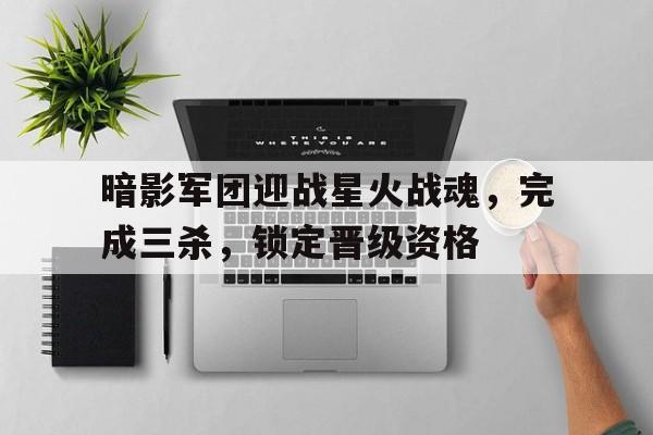 暗影军团迎战星火战魂，完成三杀，锁定晋级资格