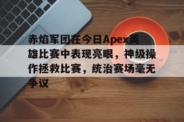 赤焰军团在今日Apex英雄比赛中表现亮眼，神级操作拯救比赛，统治赛场毫无争议的简单介绍
